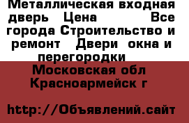 Металлическая входная дверь › Цена ­ 8 000 - Все города Строительство и ремонт » Двери, окна и перегородки   . Московская обл.,Красноармейск г.